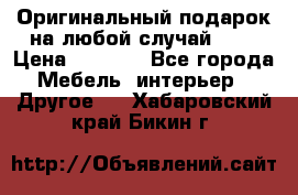 Оригинальный подарок на любой случай!!!! › Цена ­ 2 500 - Все города Мебель, интерьер » Другое   . Хабаровский край,Бикин г.